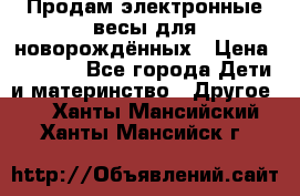 Продам электронные весы для новорождённых › Цена ­ 1 500 - Все города Дети и материнство » Другое   . Ханты-Мансийский,Ханты-Мансийск г.